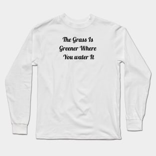 Grass Is Greener Where You Water It Long Sleeve T-Shirt